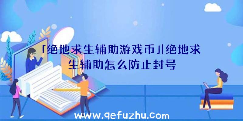 「绝地求生辅助游戏币」|绝地求生辅助怎么防止封号